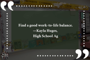 This image says, "Find a good work-to-life balance. —Kayla Huges, High School Ag."